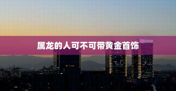 属龙的人可不可带黄金首饰