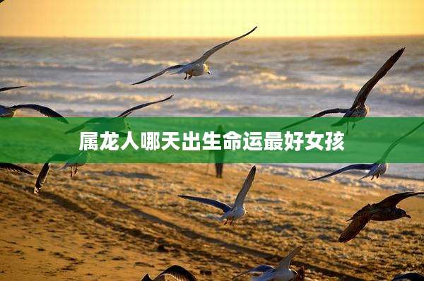属龙人哪天出生命运最好女孩