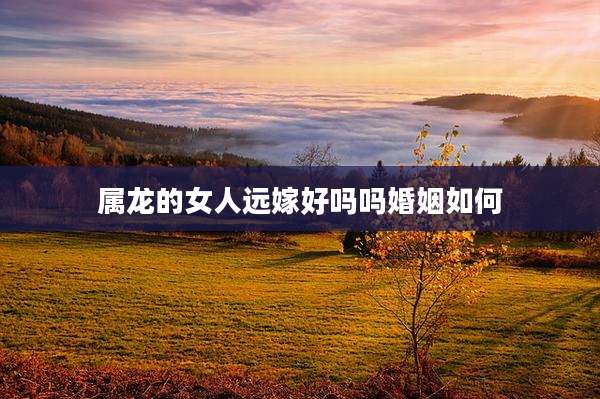 属龙的女人远嫁好吗吗婚姻如何