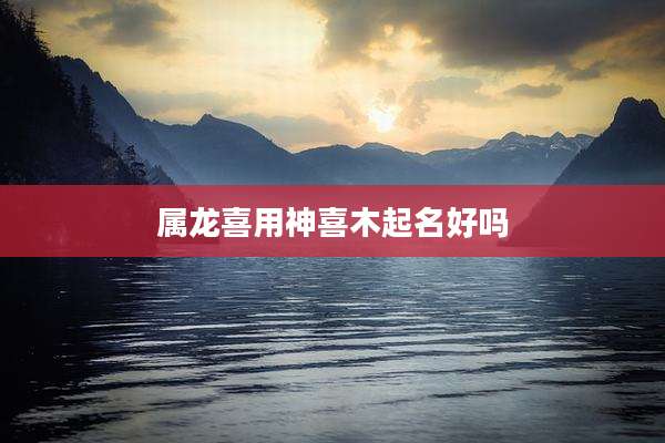 属龙喜用神喜木起名好吗