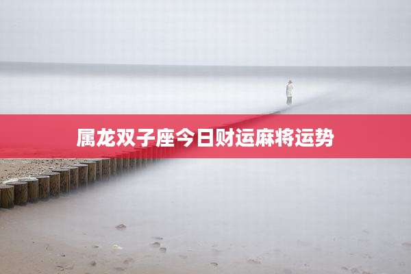 属龙双子座今日财运麻将运势