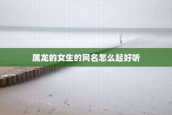 属龙的女生的网名怎么起好听