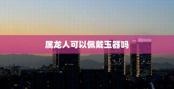 属龙人可以佩戴玉器吗