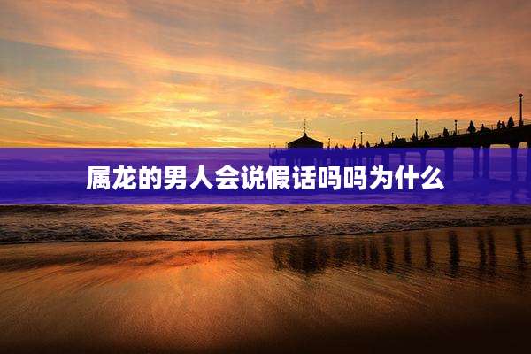 属龙的男人会说假话吗吗为什么