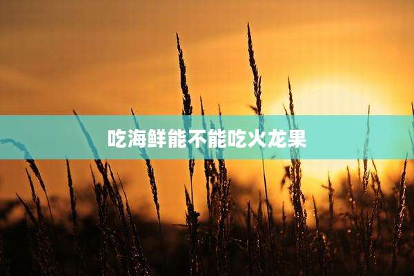 吃海鲜能不能吃火龙果