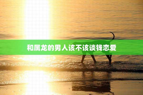 和属龙的男人该不该谈钱恋爱