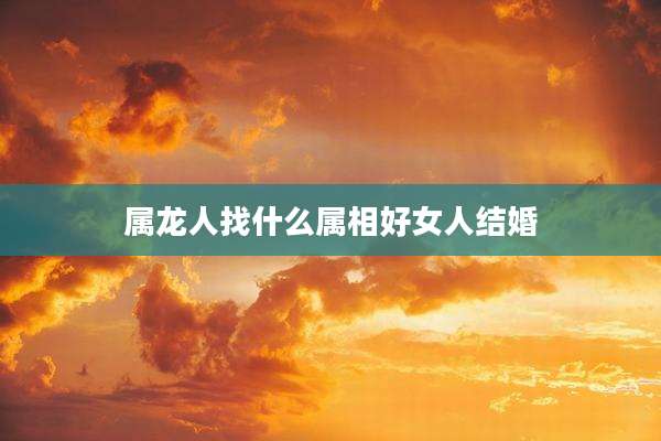 属龙人找什么属相好女人结婚