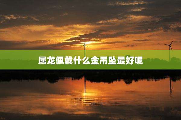 属龙佩戴什么金吊坠最好呢