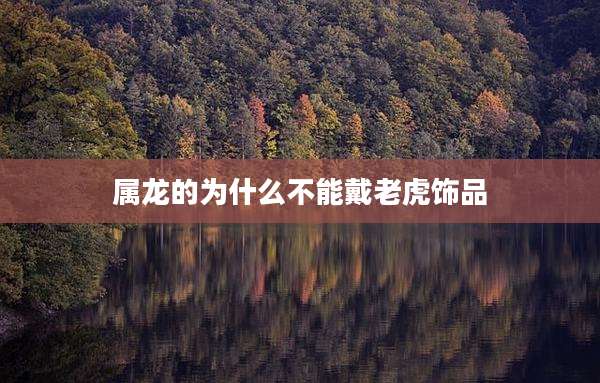 属龙的为什么不能戴老虎饰品