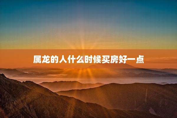 属龙的人什么时候买房好一点
