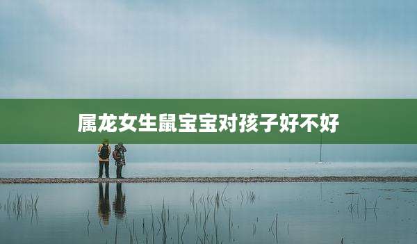 属龙女生鼠宝宝对孩子好不好