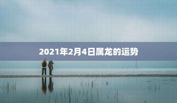 2021年2月4日属龙的运势