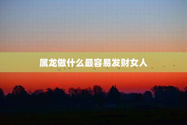 属龙做什么最容易发财女人