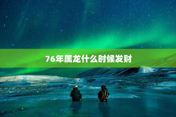 76年属龙什么时候发财