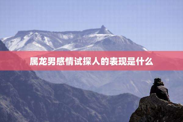 属龙男感情试探人的表现是什么