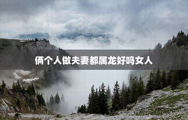 俩个人做夫妻都属龙好吗女人