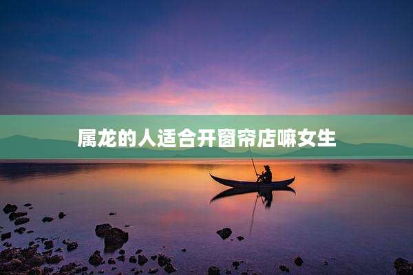 属龙的人适合开窗帘店嘛女生