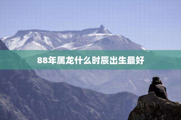 88年属龙什么时辰出生最好