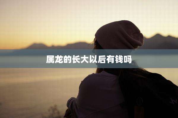 属龙的长大以后有钱吗