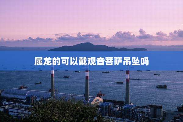 属龙的可以戴观音菩萨吊坠吗