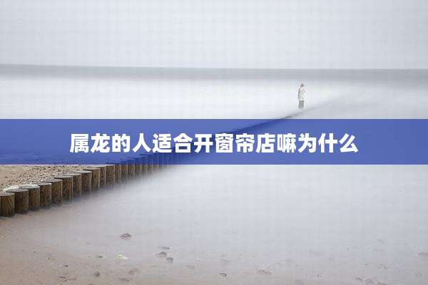 属龙的人适合开窗帘店嘛为什么
