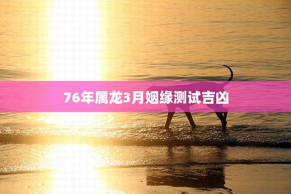 76年属龙3月姻缘测试吉凶