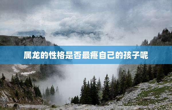 属龙的性格是否最疼自己的孩子呢