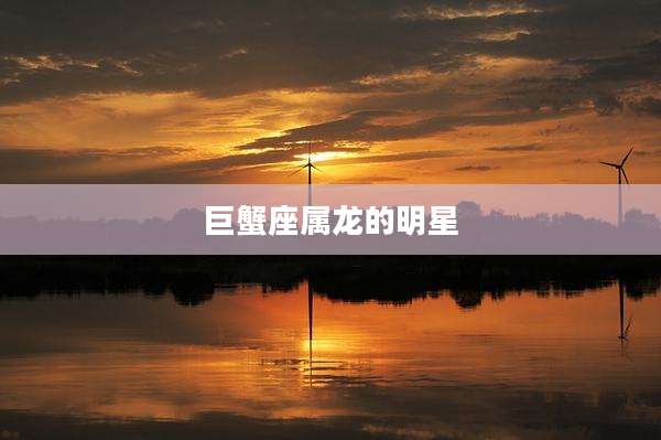 巨蟹座属龙的明星