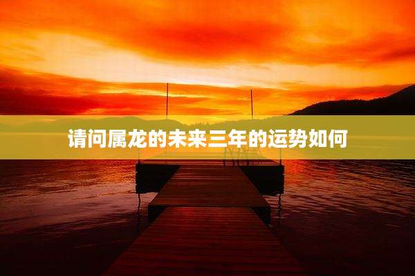 请问属龙的未来三年的运势如何