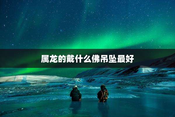 属龙的戴什么佛吊坠最好