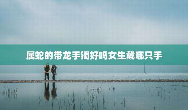 属蛇的带龙手镯好吗女生戴哪只手