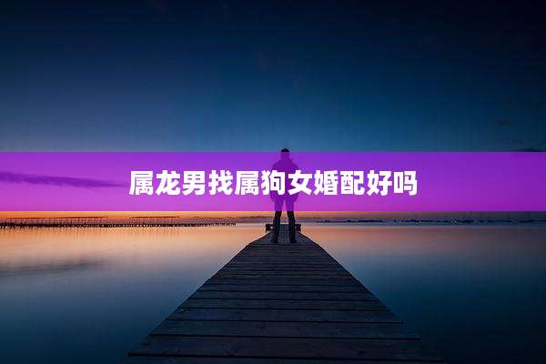 属龙男找属狗女婚配好吗