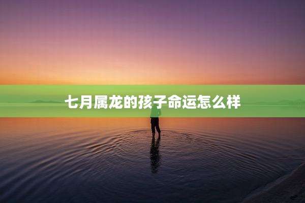 七月属龙的孩子命运怎么样