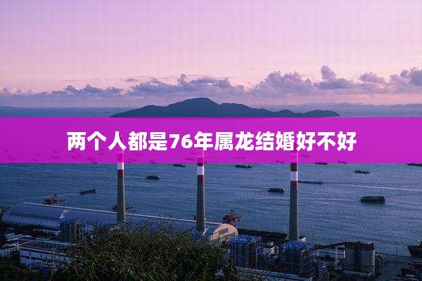两个人都是76年属龙结婚好不好