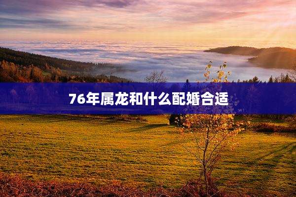 76年属龙和什么配婚合适