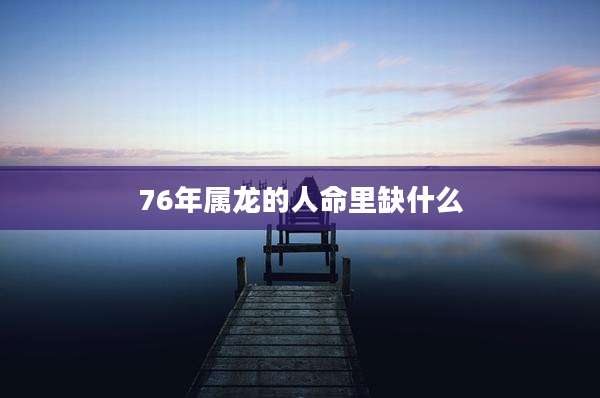 76年属龙的人命里缺什么