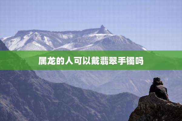 属龙的人可以戴翡翠手镯吗