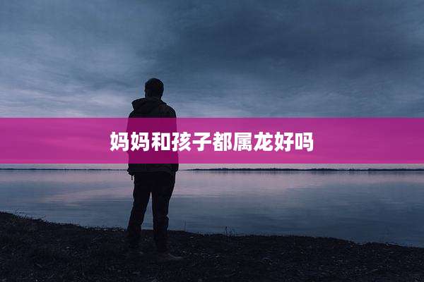 妈妈和孩子都属龙好吗