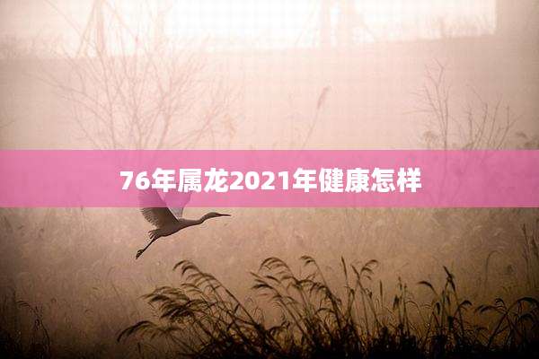 76年属龙2021年健康怎样