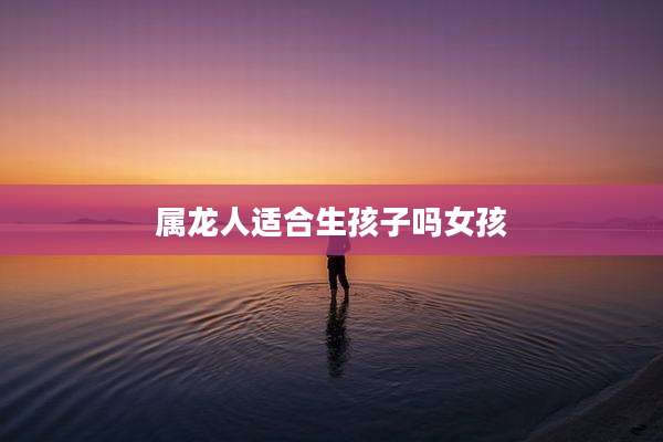 属龙人适合生孩子吗女孩