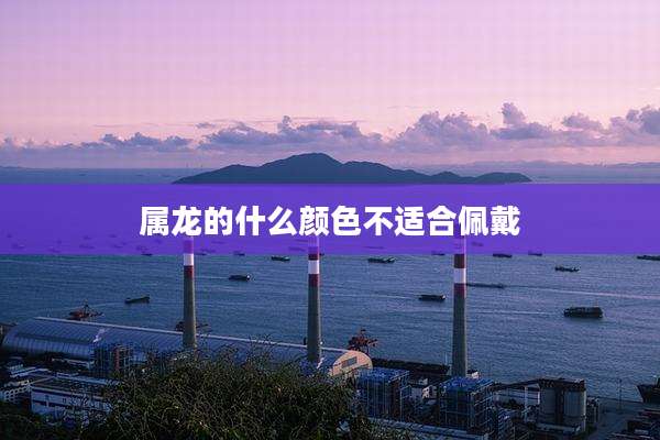 属龙的什么颜色不适合佩戴