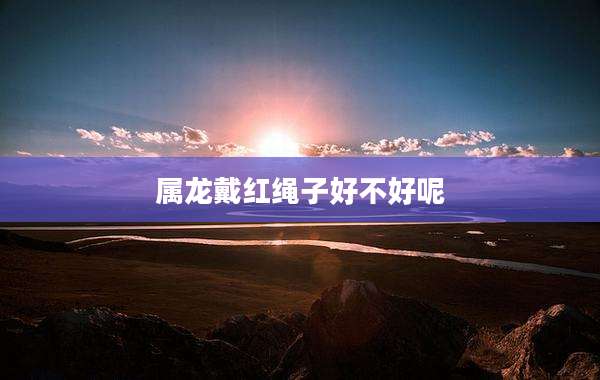 属龙戴红绳子好不好呢