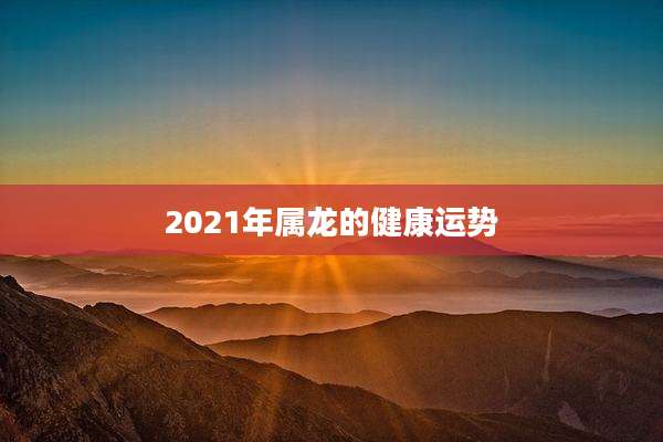 2021年属龙的健康运势