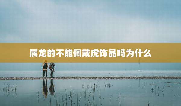 属龙的不能佩戴虎饰品吗为什么