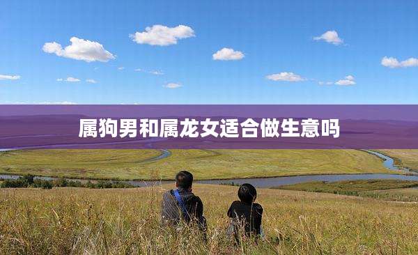 属狗男和属龙女适合做生意吗