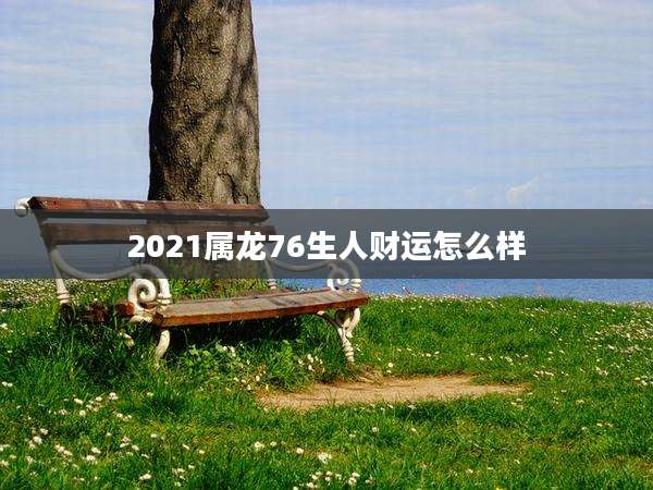 2021属龙76生人财运怎么样