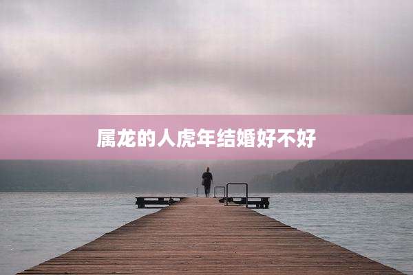属龙的人虎年结婚好不好