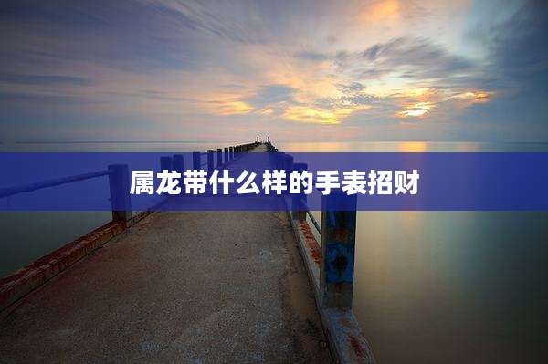 属龙带什么样的手表招财