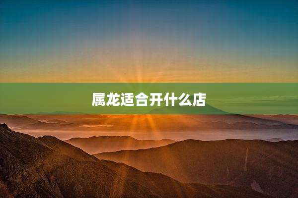 属龙适合开什么店