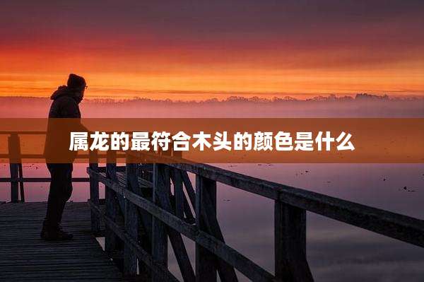 属龙的最符合木头的颜色是什么